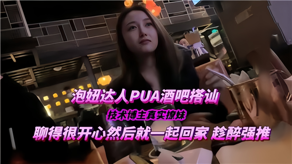 泡妞达人PUA酒吧搭讪！技术博主真实撩妹，聊得很开心然后就一起回家趁醉强推