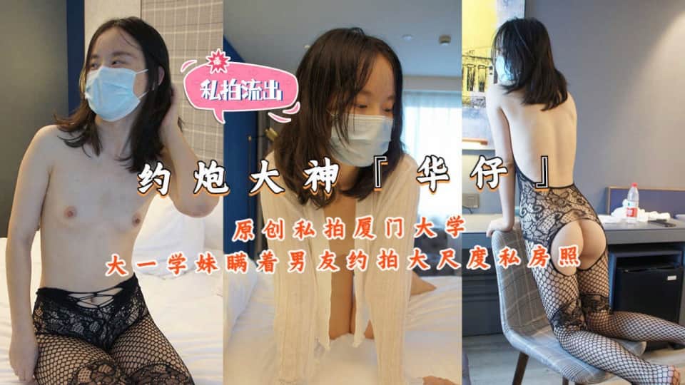华仔原创私拍-厦门大学大一学妹瞒着男友约拍大尺度私拍4K高清